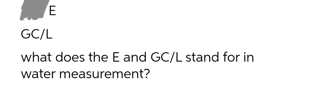 GC/L
what does the E and GC/L stand for in
water measurement?
