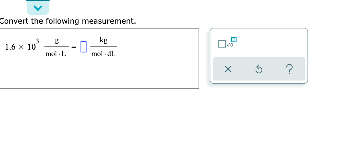 Convert the following measurement.
3
g
kg
1.6 x 10
x10
mol · L
mol · dL
