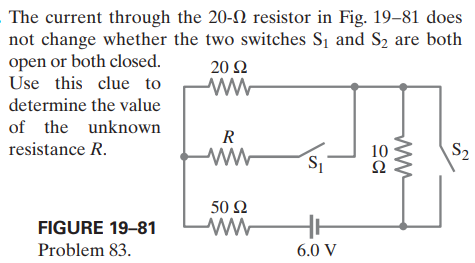 The current through the 20-N resistor in Fig. 19–81 does
not change whether the two switches S1 and S2 are both
open or both closed.
Use this clue to
20 Ω
determine the value
of the unknown
R
resistance R.
10
Ω
S2
50 Ω
FIGURE 19-81
Problem 83.
6.0 V
