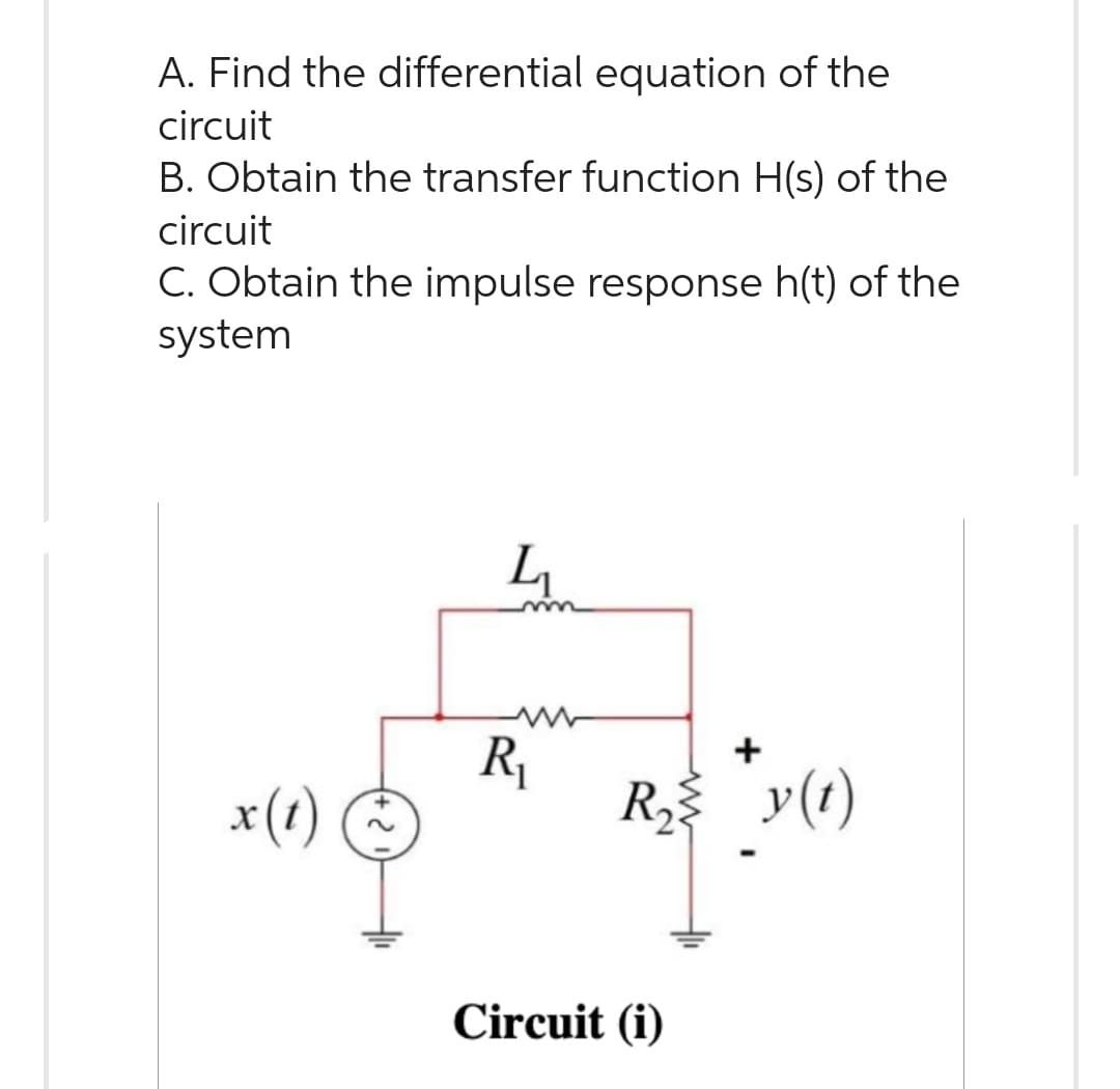 A. Find the differential equation of the
circuit
B. Obtain the transfer function H(s) of the
circuit
C. Obtain the impulse response h(t) of the
system
x(t)
4
R₁
+
R₂ ≤ y(1)
Circuit (i)
