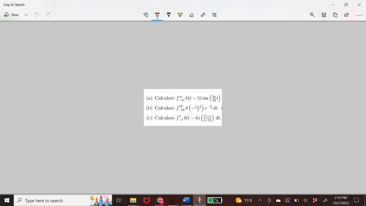 Snip & Sketch
New
ल
Type here to search
100
چھی
4
G
Ø
44
过
(a) Calculate f (t— 5) sin(t)
(b) Calculate (-+) e- dt. (
(c) Calculate ƒ³, 6(t – 6) (1²/12) dt.
t+12
37%
71°F
2
I
T
↑
2:10 PM
10/7/2022
X