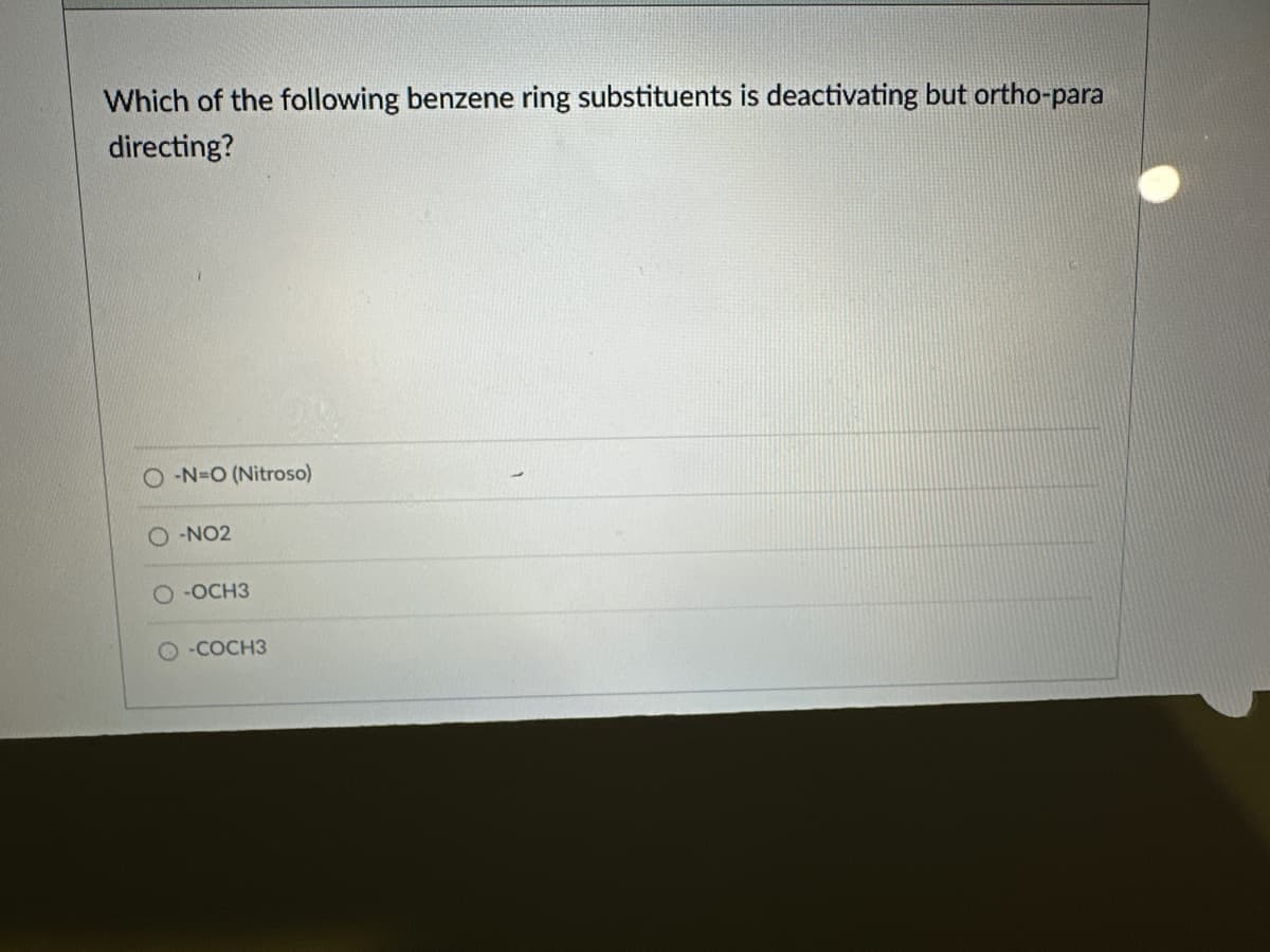 Which of the following benzene ring substituents is deactivating but ortho-para
directing?
O-N-O (Nitroso)
O-NO2
-OCH3
O-COCH3