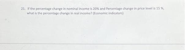 21. If the percentage change in nominal income is 20% and Percentage change in price level is 15 %,
what is the percentage change in real income? (Economic indicators)