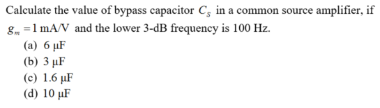 Calculate the value of bypass capacitor C; in a common source amplifier, if
gm =1 mA/V and the lower 3-dB frequency is 100 Hz.
(a) 6 µF
(b) 3 µF
(c) 1.6 µF
(d) 10 µF

