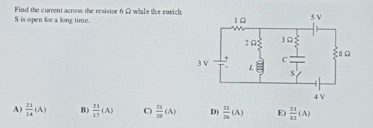 Find the current across the resistor 6 2 while the switch
S is open for a long time.
A) (A)
B) (A)
C) 2 (A)
3 V
+
ΤΩ
D) (A)
26
252
www
L
3ΩΣ
thà
5 V
E) (A)
4 V
3652