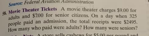 Source: Federal Aviation Admi istration
58. Movie Theater Tickets A movie theater charges $9.00 for
adults and $7.00 for senior citizens. On a day when 325
people paid an admission, the total receipts were $2495.
How many who paid were adults? How many were seniors?
Nutc A store sells cashews for $5.00 per pound and