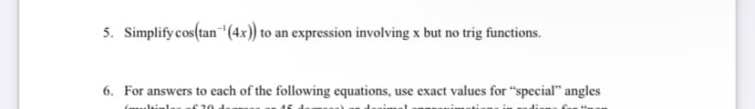 5. Simplify cos(tan (4x)) to an expression involving x but no trig functions.
6. For answers to each of the following equations, use exact values for "special" angles