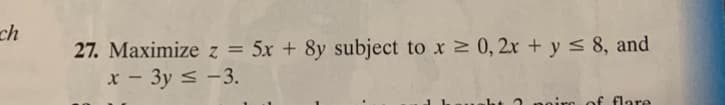 ch
27. Maximize z = 5x + 8y subject to x ≥ 0,2x + y ≤ 8, and
x - 3y ≤ -3.
ire of flare