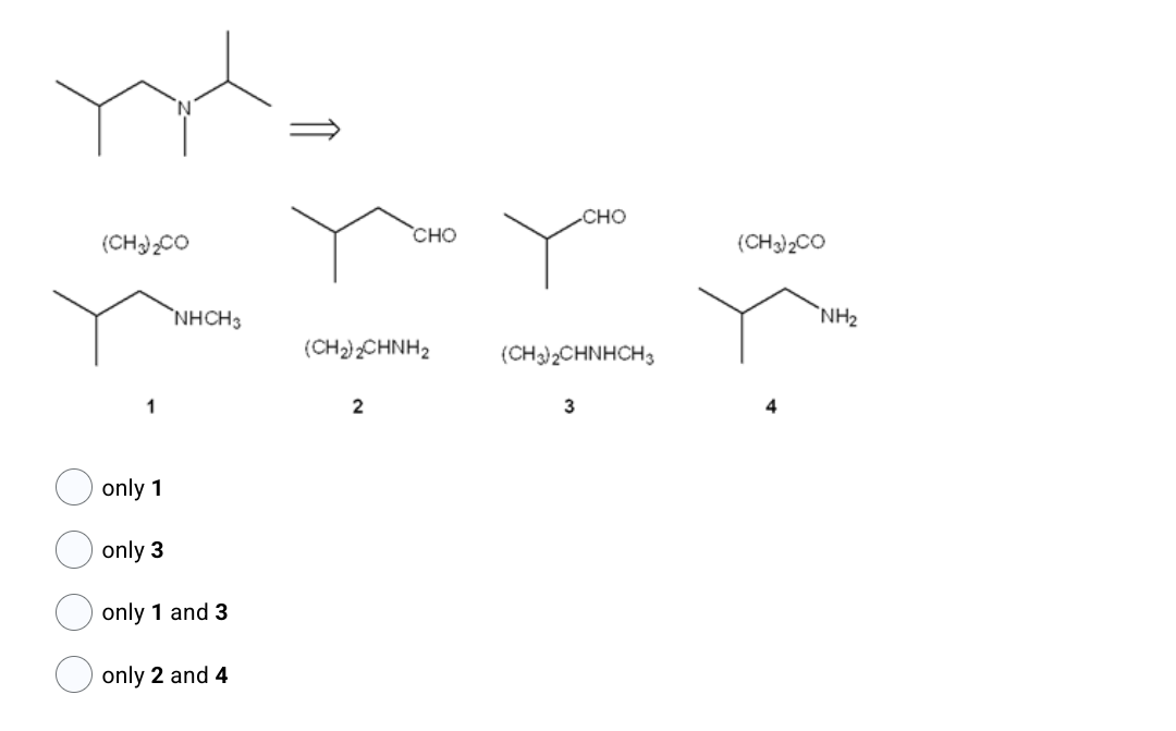 (CH3)₂CO
only 1
only 3
NHCH3
only 1 and 3
only 2 and 4
CHO
(CH₂)2CHNH₂
2
CHO
(CH3)2CHNHCH 3
3
(CH3)2CO
NH₂