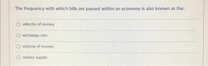The frequency with which bills are passed within an economy is also known as the:
O velocity of money
O exchange rate
O volume of money
O money supply

