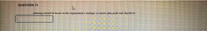 QUESTION 11
planning should be based on the organization's strategic or master plan goals and objectives.
