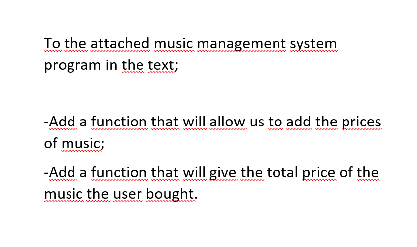 To the attached music management system
ww ww w w
w mm w
program in the text;
-Add a function that will allow us to add the prices
www
ww ww m w m
of music;
-Add a function that will give the total price of the
music the user bought.
www ww

