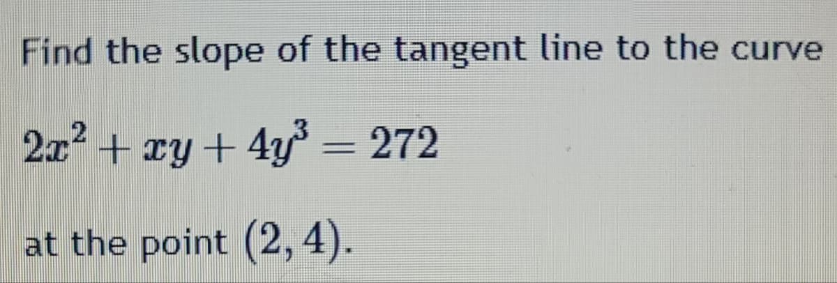 Find the slope of the tangent line to the curve
2x² + xy + 4y³ = 272
at the point (2, 4).