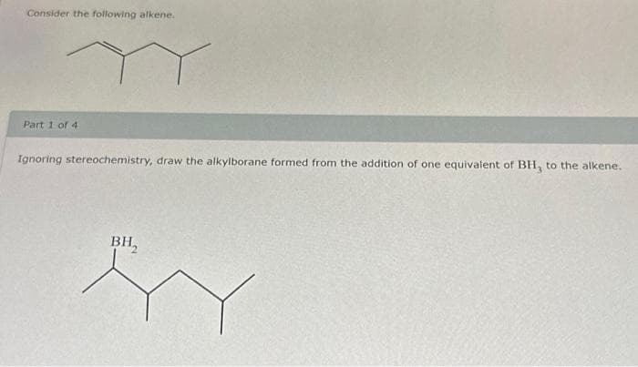 Consider the following alkene.
Part 1 of 4
Y
Ignoring stereochemistry, draw the alkylborane formed from the addition of one equivalent of BH, to the alkene.
BH₂
er