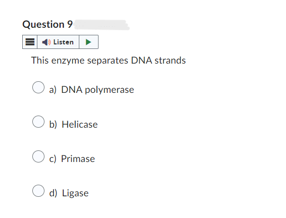 Question 9
Listen
This enzyme separates DNA strands
a) DNA polymerase
b) Helicase
c) Primase
d) Ligase
