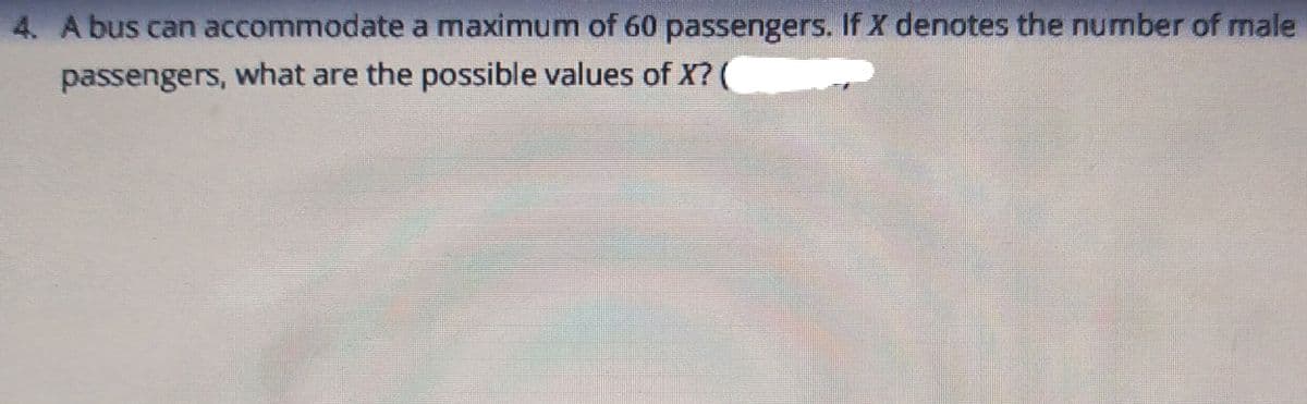 4. A bus can accommodate a maximum of 60 passengers. If X denotes the number of male
passengers, what are the possible values of X? (
