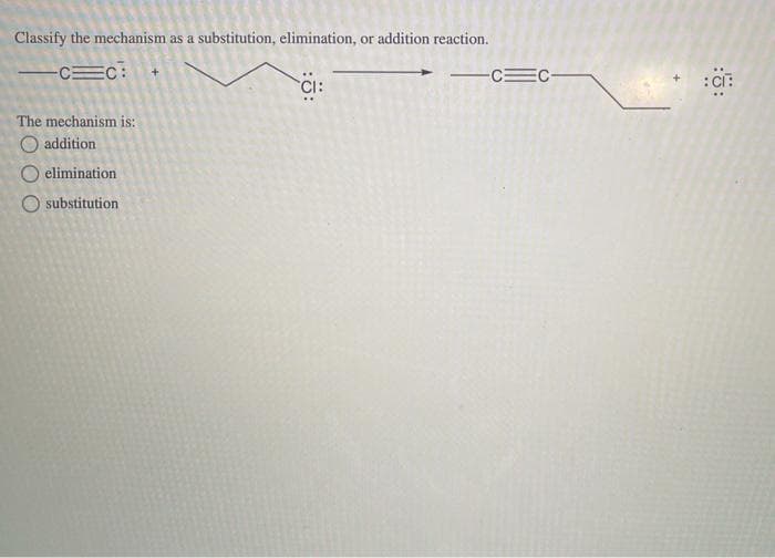 Classify the mechanism as a substitution, elimination, or addition reaction.
C=C: +
The mechanism is:
addition
O elimination
substitution
CI:
-CC-