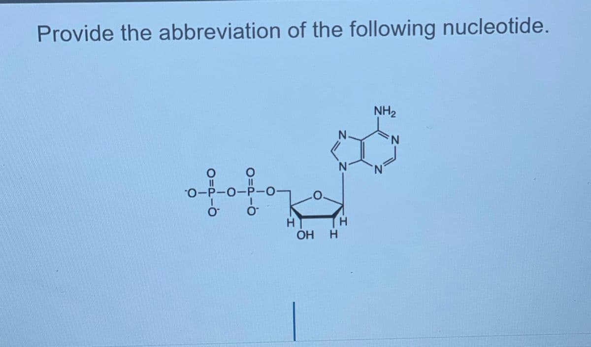 Provide the abbreviation of the following nucleotide.
O
-O-P-O-P-O-
O™
O™
H
OH
H
H
NH₂
N