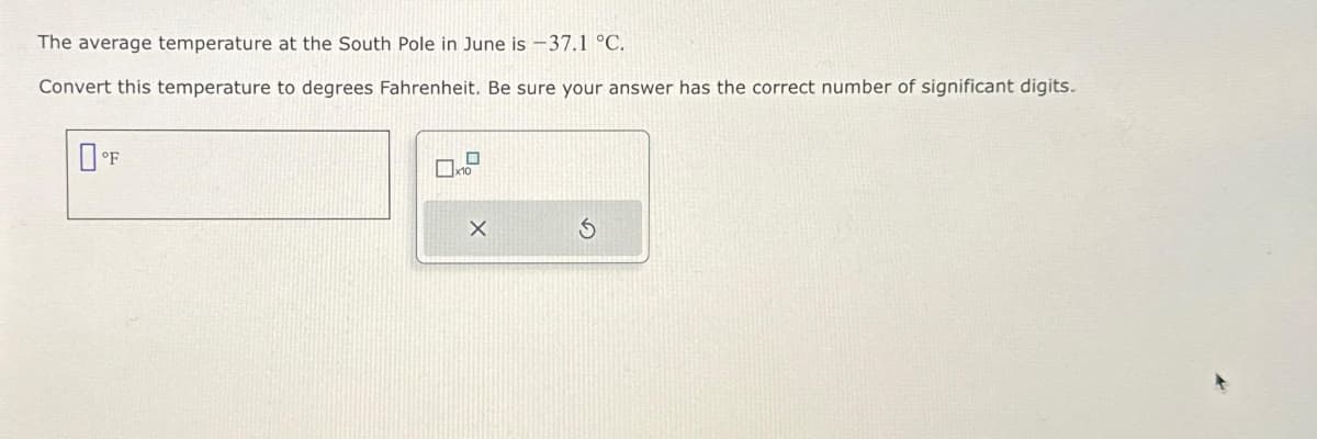 The average temperature at the South Pole in June is -37.1 °C.
Convert this temperature to degrees Fahrenheit. Be sure your answer has the correct number of significant digits.
°F
0
X