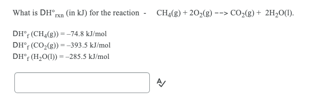 What is DH°rxn (in kJ) for the reaction - CH4(g) + 202(g) ·
CO2(g) + 2H,0(1).
-->
DH°; (CH4(g)) = -74.8 kJ/mol
DH° (CO2(g)) =–393.5 kJ/mol
DH°F (H2O(1)) = -285.5 kJ/mol
