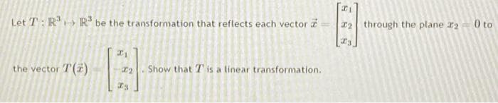 Let T: R³ R³ be the transformation that reflects each vector a
H
the vector T(F)
21
B
Is
Show that T is a linear transformation.
21
through the plane 2₂0 to