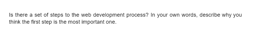 Is there a set of steps to the web development process? In your own words, describe why you
think the first step is the most important one.