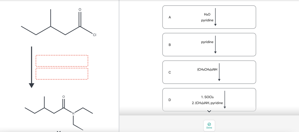 CI
A
B
C
D
H₂O
pyridine
pyridine
(CH3CH2)2NH
1. SOCI 2
2. (CH3)2NH, pyridine
Done