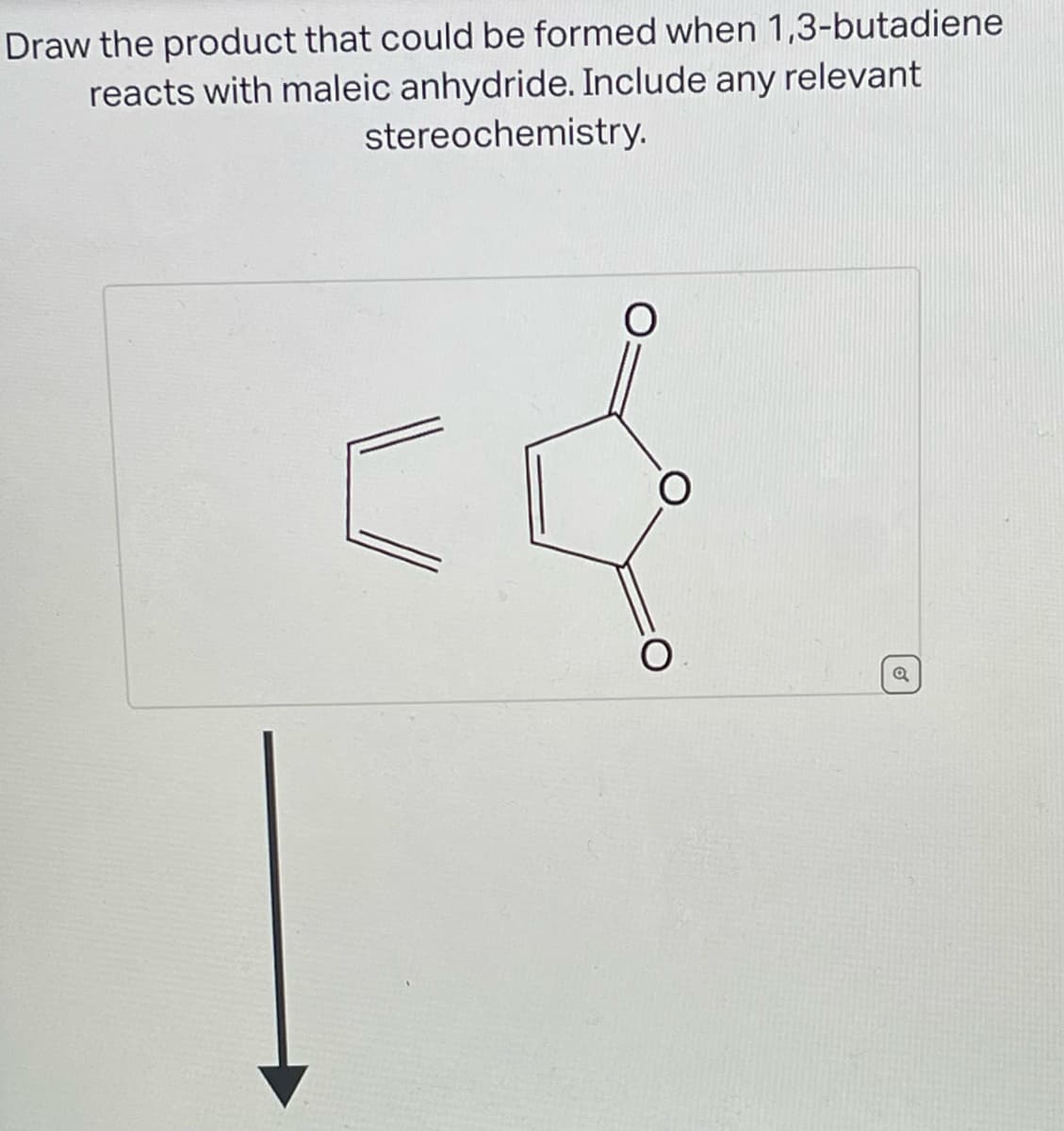 Draw the product that could be formed when 1,3-butadiene
reacts with maleic anhydride. Include any relevant
stereochemistry.
O
O
O
Q