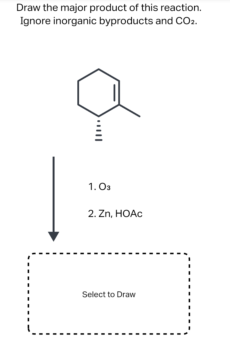 Draw the major product of this reaction.
Ignore inorganic byproducts and CO2.
I
I
I
I
|||….
1. 03
2. Zn, HOAc
Select to Draw