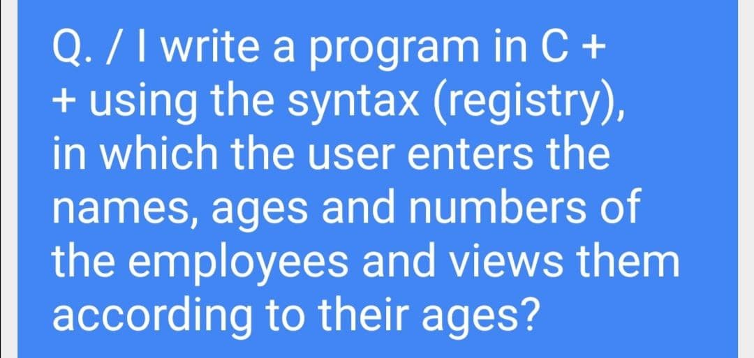 Q. / I write a program in C +
+ using the syntax (registry),
in which the user enters the
names, ages and numbers of
the employees and views them
according to their ages?
