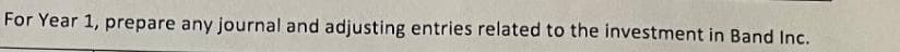 For Year 1, prepare any journal and adjusting entries related to the investment in Band Inc.