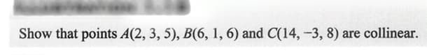 Show that points A(2, 3, 5), B(6, 1, 6) and C(14, -3, 8) are collinear.