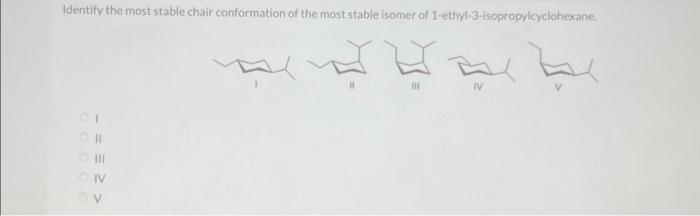 Identify the most stable chair conformation of the most stable isomer of 1-ethyl-3-isopropylcyclohexane.
01
O HII
ON
OV
III
IV