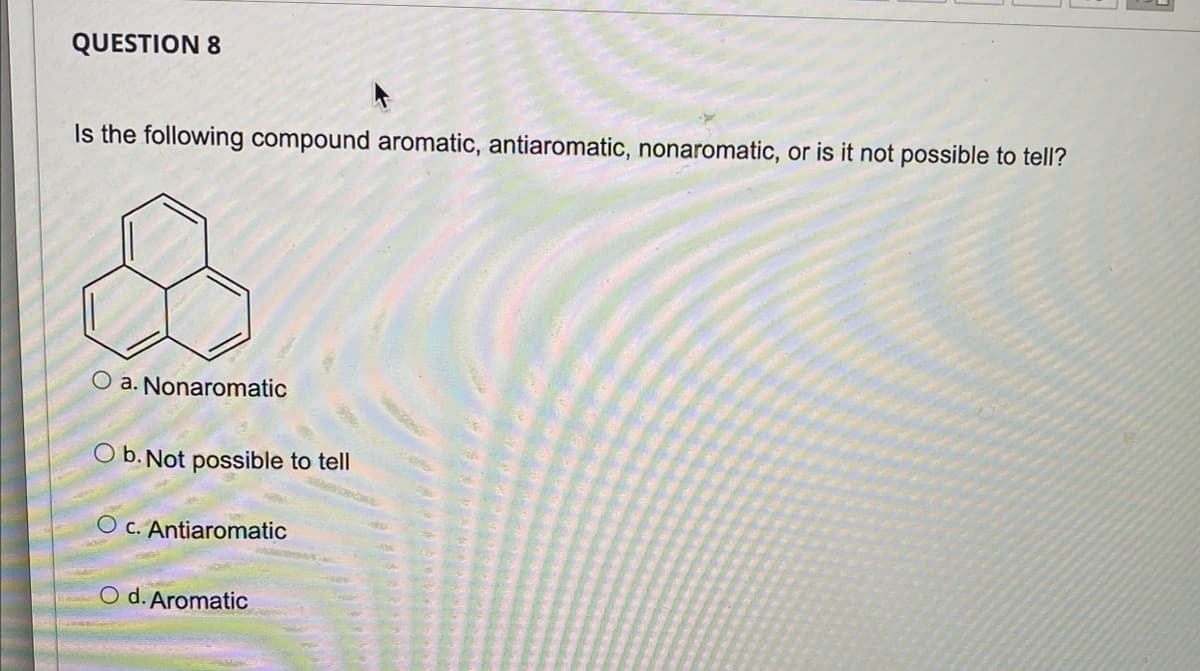 QUESTION 8
Is the following compound aromatic, antiaromatic, nonaromatic, or is it not possible to tell?
O a. Nonaromatic
O b. Not possible to tell
O c. Antiaromatic
O d. Aromatic