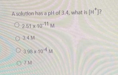 A solution has a pH of 3.4, what is [H]?
2.51 x 10-11 M
O 3.4 M
3.98 x 10-4 M
07M