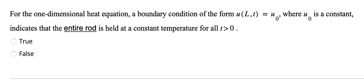 For the one-dimensional heat equation, a boundary condition of the form u (L,t) = U
¹0²
indicates that the entire rod is held at a constant temperature for all t>0.
True
False
where u is a constant,
0