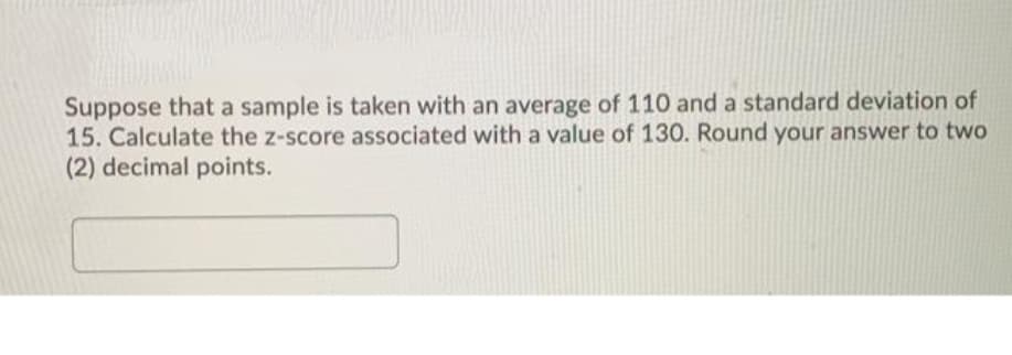 Suppose that a sample is taken with an average of 110 and a standard deviation of
15. Calculate the z-score associated with a value of 130. Round your answer to two
(2) decimal points.
