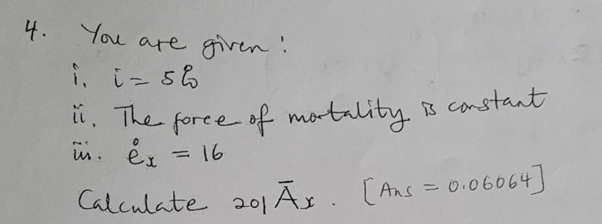 4. You are given:
". The foree of mortality B constant
in: é.
=D16
Calculate 201ĀS. (Ans = 0.06064)
