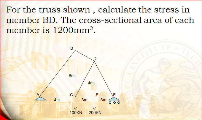 For the truss shown, calculate the stress in
area of each
member BD. The cross-sectional
member is 1200mm².
4m
B
6m
U
3m
4m
E
3m
100KN 200KN
F
M
FLSNI