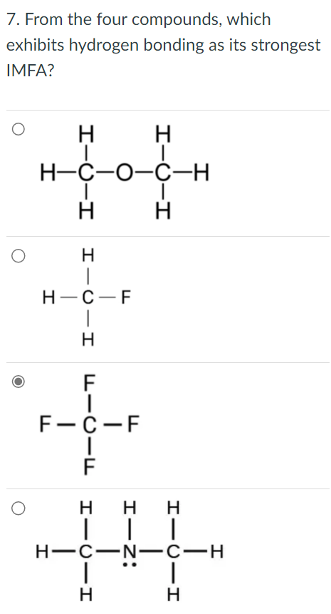 7. From the four compounds, which
exhibits hydrogen bonding as its strongest
IMFA?
O
н
HIC-H
H-C-O-C-H
HICII
H-C-F
н
FICIF
F-C-F
H−O−H
HICII
HICII
H
| |
H-C-N-C-H