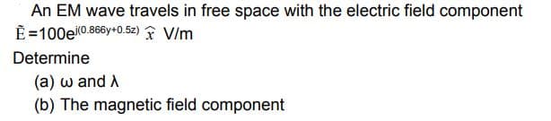 An EM wave travels in free space with the electric field component
E=100e0.866y+0.52) Î V/m
Determine
(a) w and A
(b) The magnetic field component
