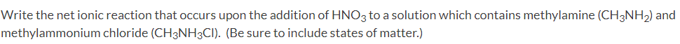 Write the net ionic reaction that occurs upon the addition of HNO3 to a solution which contains methylamine (CH3NH₂) and
methylammonium
chloride (CH3NH3CI). (Be sure to include states of matter.)