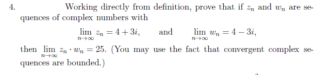4.
Working directly from definition, prove that if n and w, are se-
quences of complex numbers with
lim Zn = 4 + 3i,
n→∞0
and
then lim nwn = 25. (You may use the fact that convergent complex se-
T→∞0
quences are bounded.)
lim wn 4-3i,
n→∞0
=