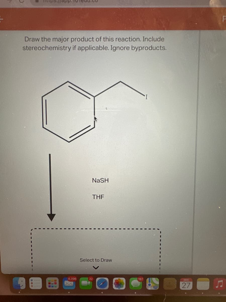 Draw the major product of this reaction. Include
stereochemistry if applicable. Ignore byproducts.
433
B
6.398
NaSH
THF
Select to Draw
22
187
DEC
27
C