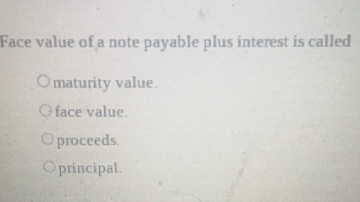 Face value of a note payable plus interest is called
Omaturity value.
O face value.
O proceeds.
Oprincipal.
