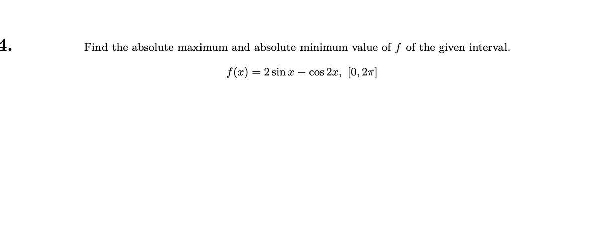 4.
Find the absolute maximum and absolute minimum value of f of the given interval.
f(x)
= 2 sin x – cos 2x, [0, 27|
