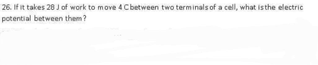 26. If it takes 28 J of work to move 4 Cbetween two terminals of a cell, what isthe electric
potential between them?

