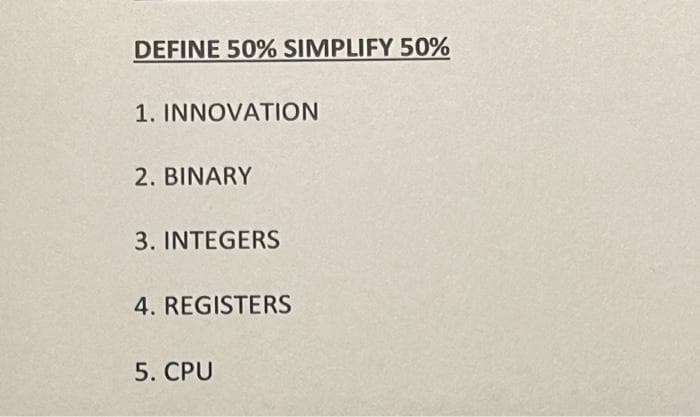 DEFINE 50% SIMPLIFY 50%
1. INNOVATION
2. BINARY
3. INTEGERS
4. REGISTERS
5. CPU