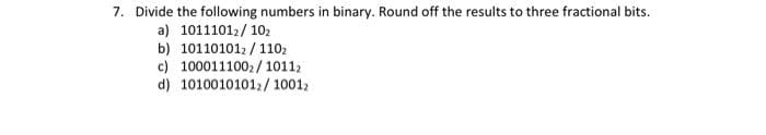 7. Divide the following numbers in binary. Round off the results to three fractional bits.
a) 10111012/10₂
b) 101101012/110₂
c) 100011100₂/10112
d) 10100101012/10012