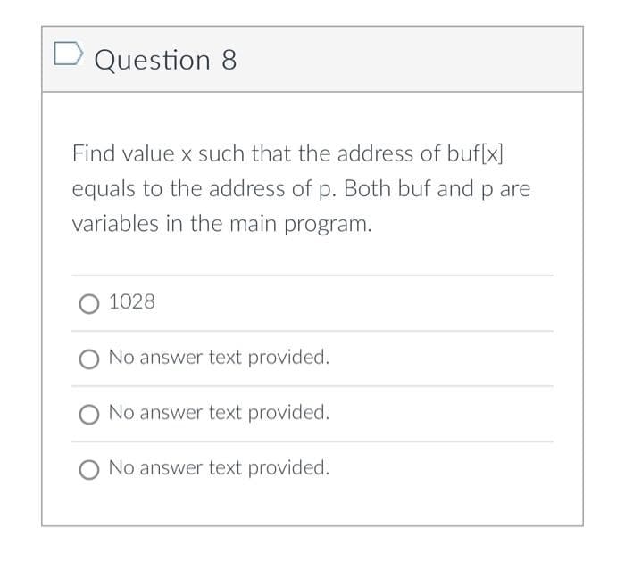 Question 8
Find value x such that the address of buf[x]
equals to the address of p. Both buf and p are
variables in the main program.
O 1028
No answer text provided.
No answer text provided.
No answer text provided.
